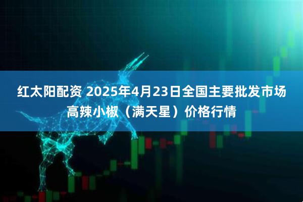 红太阳配资 2025年4月23日全国主要批发市场高辣小椒（满天星）价格行情