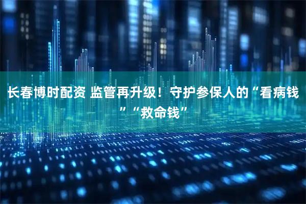 长春博时配资 监管再升级！守护参保人的“看病钱”“救命钱”