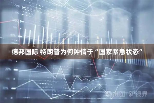 德邦国际 特朗普为何钟情于“国家紧急状态”