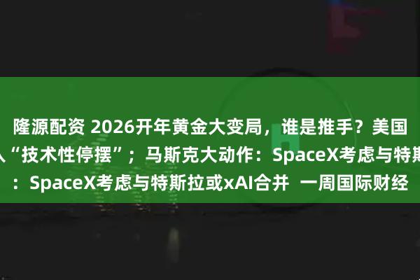 隆源配资 2026开年黄金大变局，谁是推手？美国联邦政府多个部门陷入“技术性停摆”；马斯克大动作：SpaceX考虑与特斯拉或xAI合并  一周国际财经
