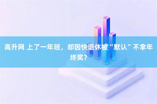 高升网 上了一年班，却因快退休被“默认”不拿年终奖？
