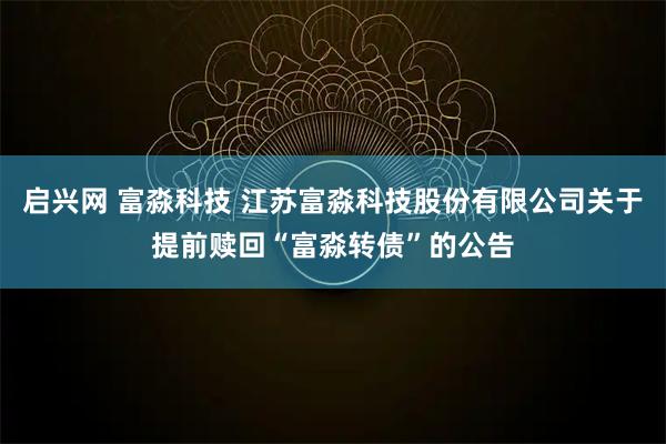 启兴网 富淼科技 江苏富淼科技股份有限公司关于提前赎回“富淼转债”的公告
