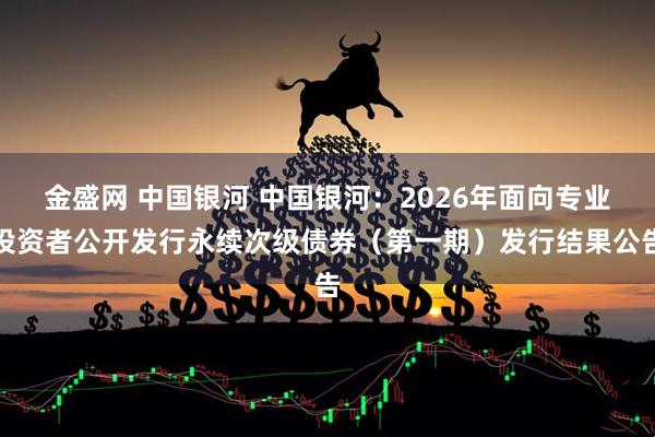 金盛网 中国银河 中国银河：2026年面向专业投资者公开发行永续次级债券（第一期）发行结果公告
