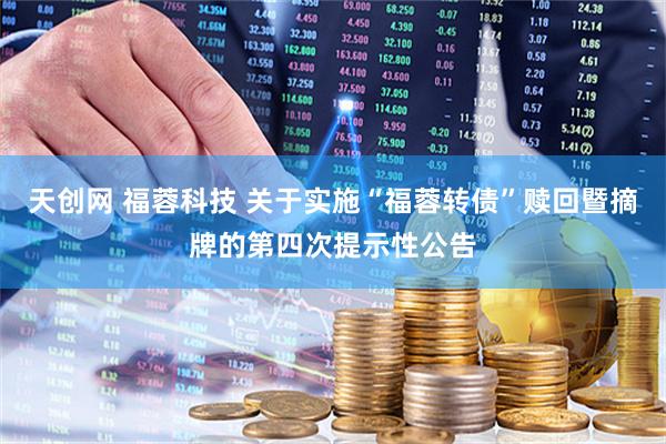 天创网 福蓉科技 关于实施“福蓉转债”赎回暨摘牌的第四次提示性公告