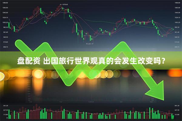 盘配资 出国旅行世界观真的会发生改变吗？