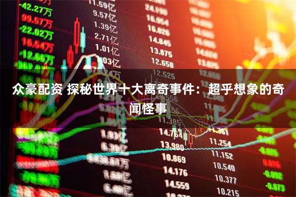众豪配资 探秘世界十大离奇事件：超乎想象的奇闻怪事
