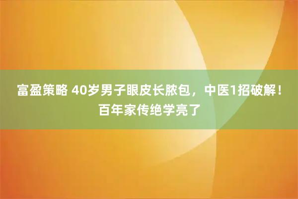 富盈策略 40岁男子眼皮长脓包，中医1招破解！百年家传绝学亮了