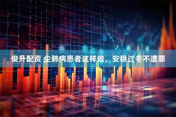 俊升配资 尘肺病患者这样做,安稳过冬不遭罪