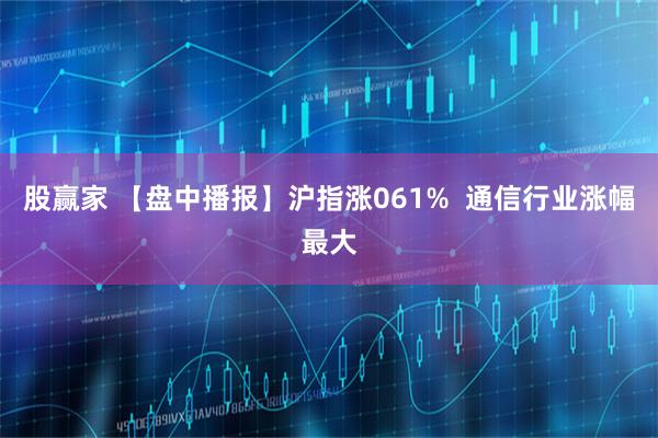 股赢家 【盘中播报】沪指涨061%  通信行业涨幅最大