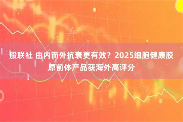 股联社 由内而外抗衰更有效?2025细胞健康胶原前体产品获海外高评分
