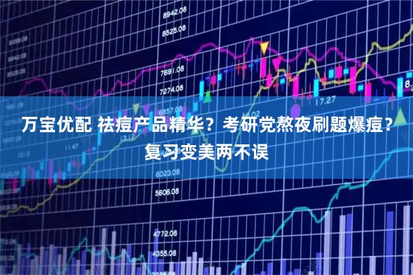 万宝优配 祛痘产品精华?考研党熬夜刷题爆痘?复习变美两不误