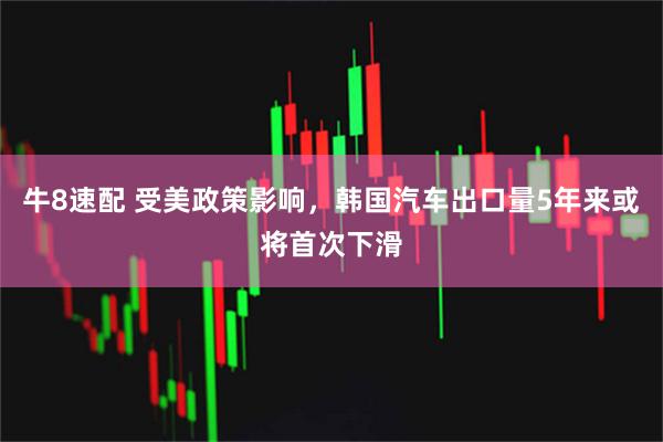牛8速配 受美政策影响，韩国汽车出口量5年来或将首次下滑