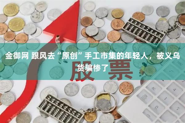 金御网 跟风去“原创”手工市集的年轻人，被义乌货骗惨了