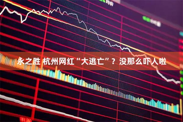 永之胜 杭州网红“大逃亡”?没那么吓人啦