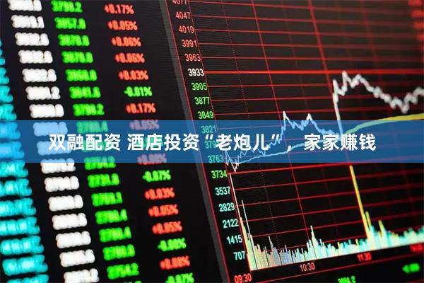 双融配资 酒店投资“老炮儿”，家家赚钱