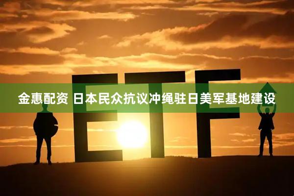 金惠配资 日本民众抗议冲绳驻日美军基地建设