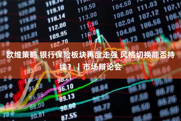 欧维策略 银行保险板块再度走强 风格切换能否持续?丨市场辩论会