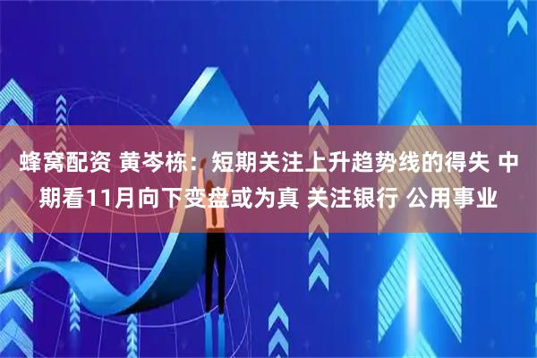 蜂窝配资 黄岑栋：短期关注上升趋势线的得失 中期看11月向下变盘或为真 关注银行 公用事业