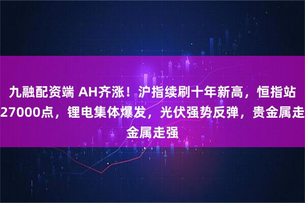 九融配资端 AH齐涨！沪指续刷十年新高，恒指站上27000点，锂电集体爆发，光伏强势反弹，贵金属走强