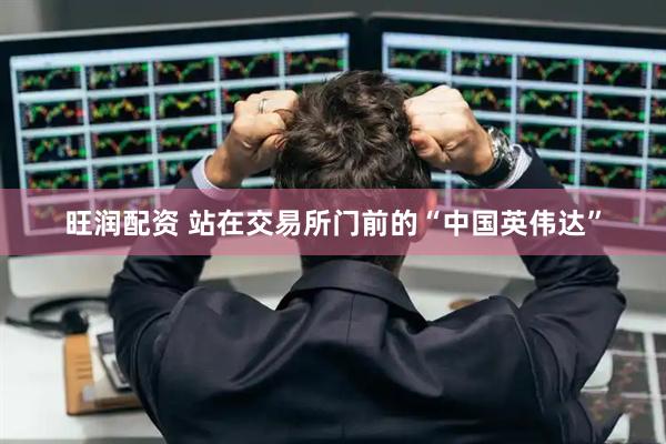 旺润配资 站在交易所门前的“中国英伟达”