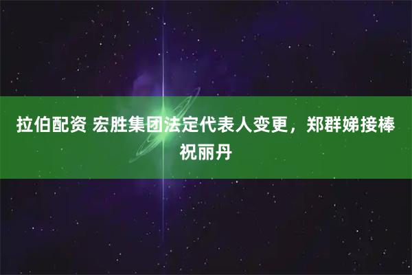 拉伯配资 宏胜集团法定代表人变更，郑群娣接棒祝丽丹