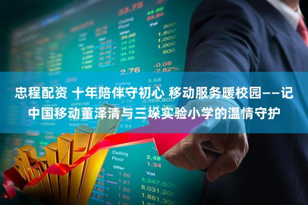 忠程配资 十年陪伴守初心 移动服务暖校园——记中国移动董泽清与三垛实验小学的温情守护
