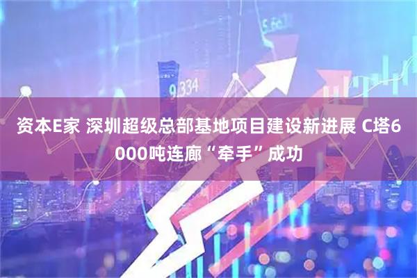 资本E家 深圳超级总部基地项目建设新进展 C塔6000吨连廊“牵手”成功