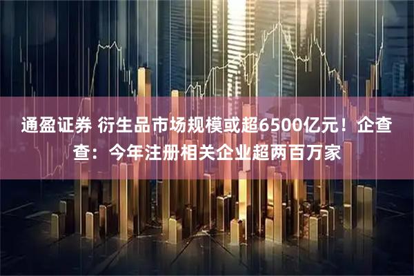 通盈证券 衍生品市场规模或超6500亿元！企查查：今年注册相关企业超两百万家