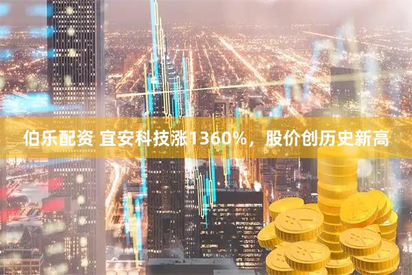 伯乐配资 宜安科技涨1360%，股价创历史新高