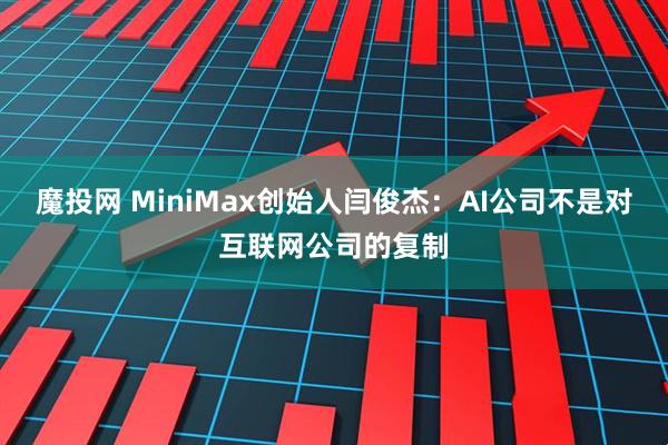 魔投网 MiniMax创始人闫俊杰：AI公司不是对互联网公司的复制
