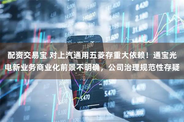 配资交易宝 对上汽通用五菱存重大依赖!通宝光电新业务商业化前景不明确,公司治理规范性存疑