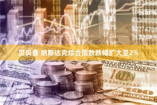 贝贝查 纳斯达克综合指数跌幅扩大至2%