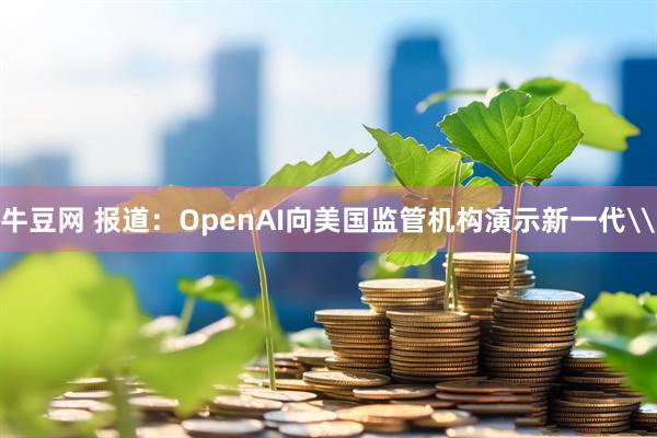 牛豆网 报道：OpenAI向美国监管机构演示新一代\