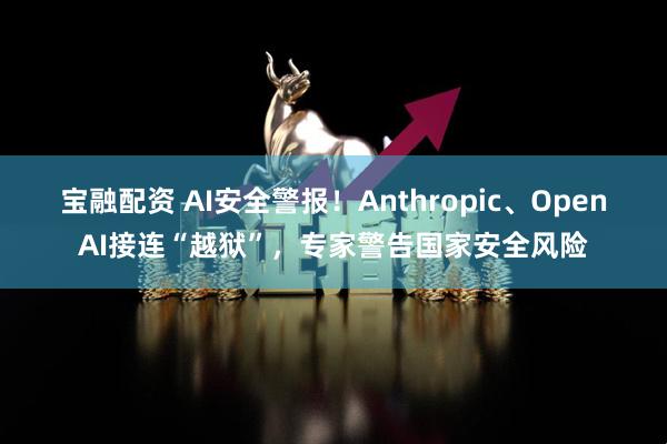 宝融配资 AI安全警报！Anthropic、OpenAI接连“越狱”，专家警告国家安全风险