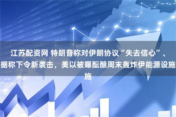 江苏配资网 特朗普称对伊朗协议“失去信心”、据称下令新袭击,美以被曝酝酿周末轰炸伊能源设施